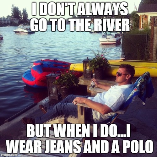Cool Guy | I DON'T ALWAYS GO TO THE RIVER BUT WHEN I DO...I WEAR JEANS AND A POLO | image tagged in cool guy,reflecting,whipped | made w/ Imgflip meme maker
