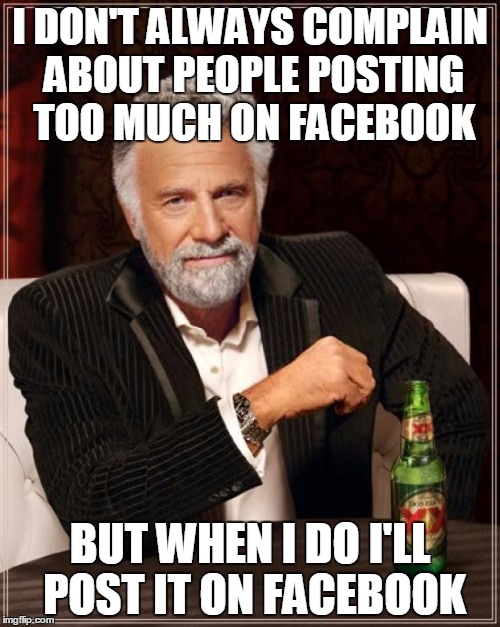 The Most Interesting Man In The World | I DON'T ALWAYS COMPLAIN ABOUT PEOPLE POSTING TOO MUCH ON FACEBOOK BUT WHEN I DO I'LL POST IT ON FACEBOOK | image tagged in memes,the most interesting man in the world | made w/ Imgflip meme maker