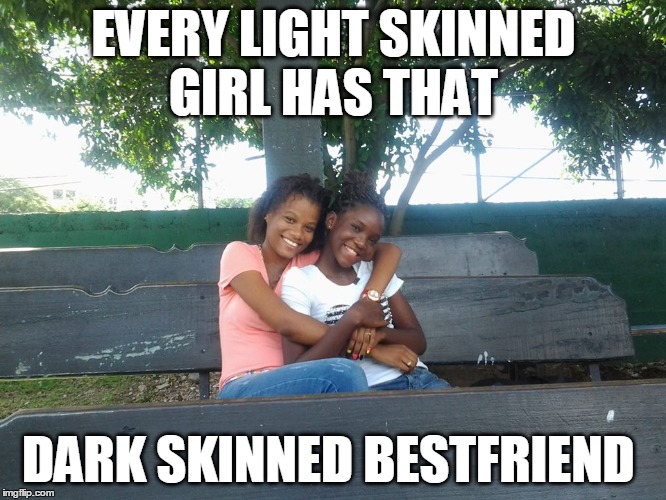 BFF | EVERY LIGHT SKINNED GIRL HASTHAT DARK SKINNED BESTFRIEND | image tagged in memes | made w/ Imgflip meme maker