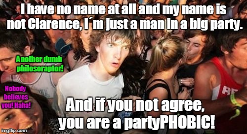 Yeah Phobics! | I have no name at all and my name is not Clarence, I´m just a man in a big party. And if you not agree, you are a partyPHOBIC! Nobody believ | image tagged in memes,sudden clarity clarence | made w/ Imgflip meme maker