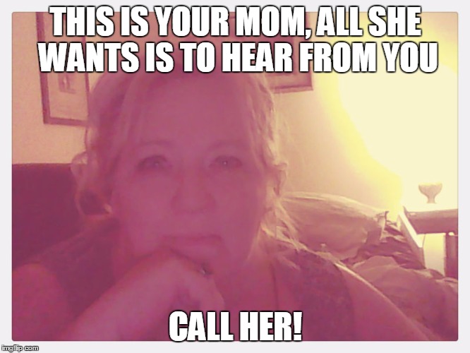 call your mom | THIS IS YOUR MOM,ALL SHE WANTS IS TO HEAR FROM YOU CALL HER! | image tagged in mom | made w/ Imgflip meme maker