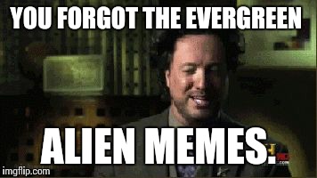 YOU FORGOT THE EVERGREEN ALIEN MEMES. | made w/ Imgflip meme maker