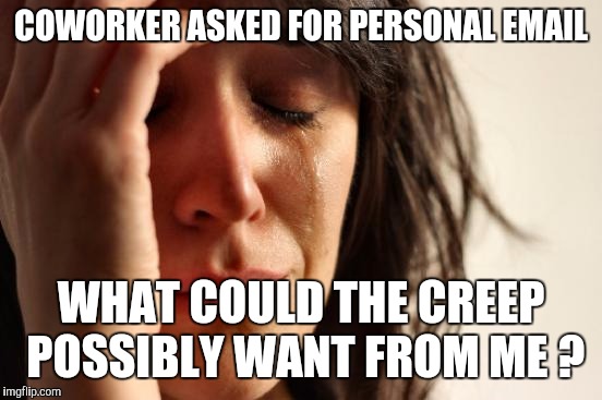 First World Problems | COWORKER ASKED FOR PERSONAL EMAIL WHAT COULD THE CREEP POSSIBLY WANT FROM ME ? | image tagged in memes,first world problems | made w/ Imgflip meme maker