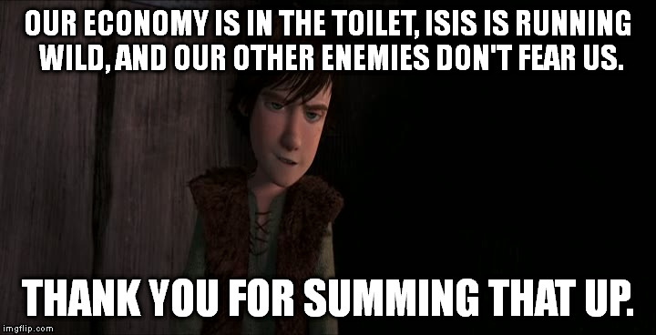 America's last 6 1/2 years: | OUR ECONOMY IS IN THE TOILET, ISIS IS RUNNING WILD, AND OUR OTHER ENEMIES DON'T FEAR US. THANK YOU FOR SUMMING THAT UP. | image tagged in memes,thank you for summing that up | made w/ Imgflip meme maker