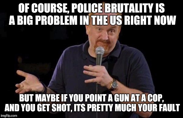 Louis ck but maybe | OF COURSE, POLICE BRUTALITY IS A BIG PROBLEM IN THE US RIGHT NOW BUT MAYBE IF YOU POINT A GUN AT A COP, AND YOU GET SHOT, ITS PRETTY MUCH YO | image tagged in louis ck but maybe,AdviceAnimals | made w/ Imgflip meme maker