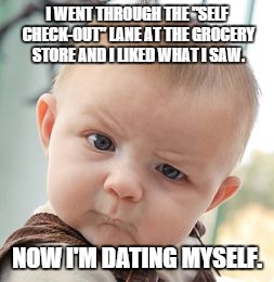 Skeptical Baby | I WENT THROUGH THE "SELF CHECK-OUT" LANE AT THE GROCERY STORE AND I LIKED WHAT I SAW. NOW I'M DATING MYSELF. | image tagged in memes,skeptical baby | made w/ Imgflip meme maker