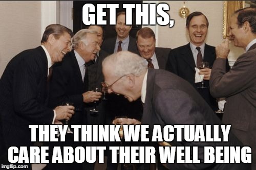 Laughing Men In Suits | GET THIS, THEY THINK WE ACTUALLY CARE ABOUT THEIR WELL BEING | image tagged in memes,laughing men in suits | made w/ Imgflip meme maker