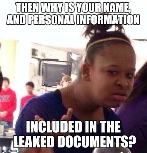 Black Girl Wat Meme | THEN WHY IS YOUR NAME, AND PERSONAL INFORMATION INCLUDED IN THE LEAKED DOCUMENTS? | image tagged in memes,black girl wat | made w/ Imgflip meme maker