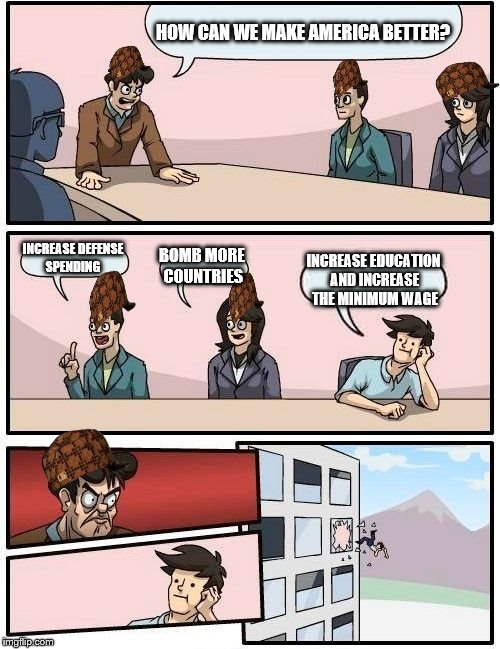 Boardroom Meeting Suggestion Meme | HOW CAN WE MAKE AMERICA BETTER? INCREASE DEFENSE SPENDING BOMB MORE COUNTRIES INCREASE EDUCATION AND INCREASE THE MINIMUM WAGE | image tagged in memes,boardroom meeting suggestion,scumbag | made w/ Imgflip meme maker
