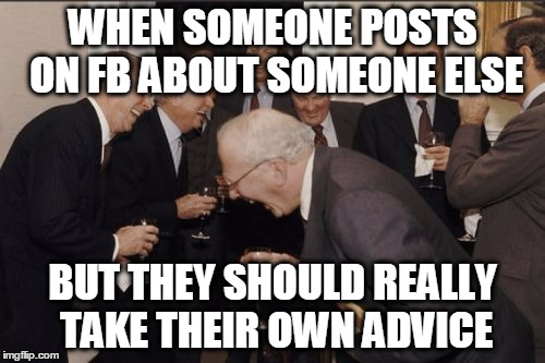 Laughing Men In Suits | WHEN SOMEONE POSTS ON FB ABOUT SOMEONE ELSE BUT THEY SHOULD REALLY TAKE THEIR OWN ADVICE | image tagged in memes,laughing men in suits | made w/ Imgflip meme maker