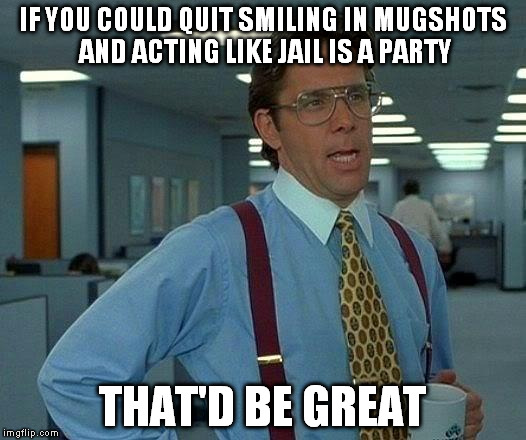 That Would Be Great | IF YOU COULD QUIT SMILING IN MUGSHOTS AND ACTING LIKE JAIL IS A PARTY THAT'D BE GREAT | image tagged in memes,that would be great | made w/ Imgflip meme maker