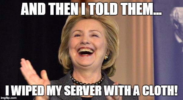 Hillary Laughing | AND THEN I TOLD THEM... I WIPED MY SERVER WITH A CLOTH! | image tagged in hillary laughing | made w/ Imgflip meme maker