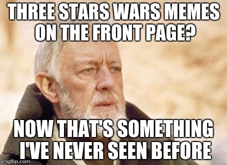And it's freaking AWESOME! | THREE STARS WARS MEMES ON THE FRONT PAGE? NOW THAT'S SOMETHING I'VE NEVER SEEN BEFORE | image tagged in memes,obi wan kenobi,star wars,front page,imgflip,awesomeness | made w/ Imgflip meme maker