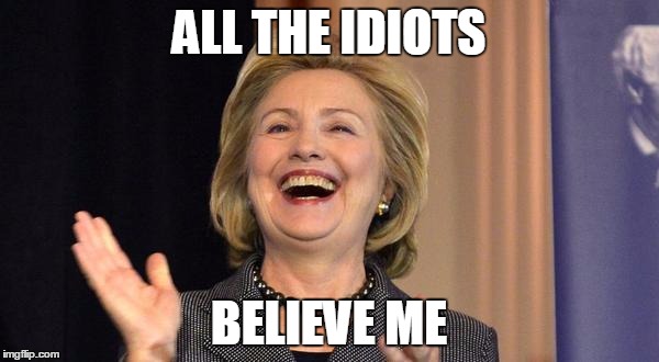 ALL THE IDIOTS BELIEVE ME | image tagged in hillary laughing | made w/ Imgflip meme maker