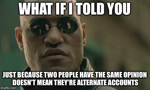 Matrix Morpheus | WHAT IF I TOLD YOU JUST BECAUSE TWO PEOPLE HAVE THE SAME OPINION DOESN'T MEAN THEY'RE ALTERNATE ACCOUNTS | image tagged in memes,matrix morpheus | made w/ Imgflip meme maker