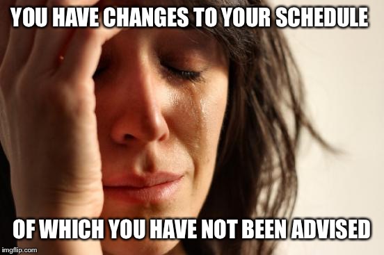 First World Problems Meme | YOU HAVE CHANGES TO YOUR SCHEDULE OF WHICH YOU HAVE NOT BEEN ADVISED | image tagged in memes,first world problems | made w/ Imgflip meme maker