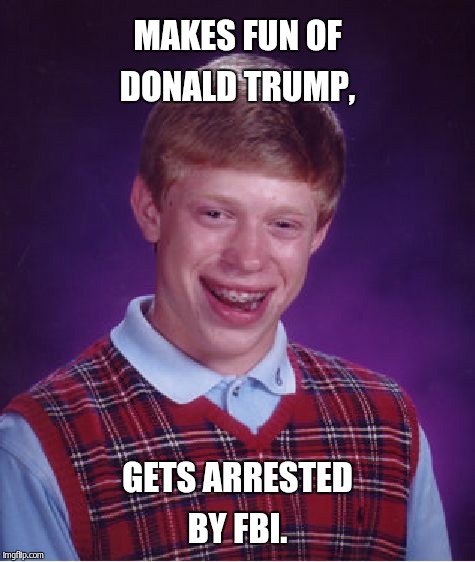 Bad Luck Brian Meme | MAKES FUN OF DONALD TRUMP, GETS ARRESTED BY FBI. | image tagged in memes,bad luck brian | made w/ Imgflip meme maker