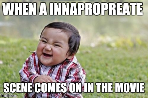 Same... | WHEN A INNAPROPREATE SCENE COMES ON IN THE MOVIE | image tagged in memes,evil toddler,sex,naked,dirty,dirty mind | made w/ Imgflip meme maker
