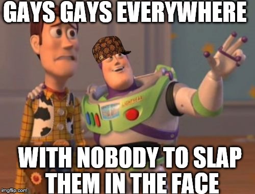 X, X Everywhere Meme | GAYS GAYS EVERYWHERE WITH NOBODY TO SLAP THEM IN THE FACE | image tagged in memes,x x everywhere,scumbag | made w/ Imgflip meme maker