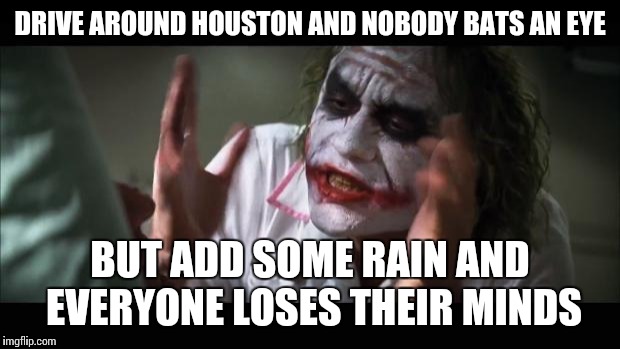 And everybody loses their minds Meme | DRIVE AROUND HOUSTON AND NOBODY BATS AN EYE BUT ADD SOME RAIN AND EVERYONE LOSES THEIR MINDS | image tagged in memes,and everybody loses their minds | made w/ Imgflip meme maker