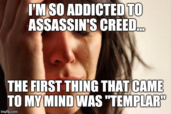 First World Problems Meme | I'M SO ADDICTED TO ASSASSIN'S CREED... THE FIRST THING THAT CAME TO MY MIND WAS "TEMPLAR" | image tagged in memes,first world problems | made w/ Imgflip meme maker