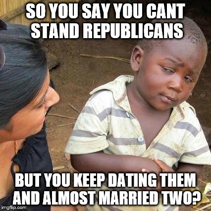 Third World Skeptical Kid | SO YOU SAY YOU CANT STAND REPUBLICANS BUT YOU KEEP DATING THEM AND ALMOST MARRIED TWO? | image tagged in memes,third world skeptical kid | made w/ Imgflip meme maker