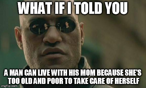 Matrix Morpheus Meme | WHAT IF I TOLD YOU A MAN CAN LIVE WITH HIS MOM BECAUSE SHE'S TOO OLD AND POOR TO TAKE CARE OF HERSELF | image tagged in memes,matrix morpheus | made w/ Imgflip meme maker
