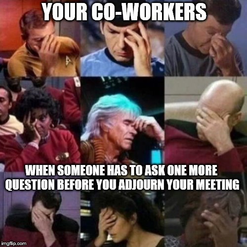 star trek face palm | YOUR CO-WORKERS WHEN SOMEONE HAS TO ASK ONE MORE QUESTION BEFORE YOU ADJOURN YOUR MEETING | image tagged in star trek face palm | made w/ Imgflip meme maker