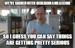 So I Guess You Can Say Things Are Getting Pretty Serious Meme | WE'VE SIGNED WITH OERLIKON AND AECOM SO I GUESS YOU CAN SAY THINGS ARE GETTING PRETTY SERIOUS | image tagged in memes,so i guess you can say things are getting pretty serious | made w/ Imgflip meme maker