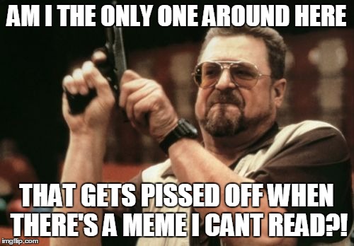 Am I The Only One Around Here | AM I THE ONLY ONE AROUND HERE THAT GETS PISSED OFF WHEN THERE'S A MEME I CANT READ?! | image tagged in memes,am i the only one around here | made w/ Imgflip meme maker