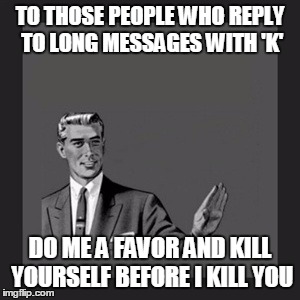 Kill Yourself Guy Meme | TO THOSE PEOPLE WHO REPLY TO LONG MESSAGES WITH 'K' DO ME A FAVOR AND KILL YOURSELF BEFORE I KILL YOU | image tagged in memes,kill yourself guy | made w/ Imgflip meme maker