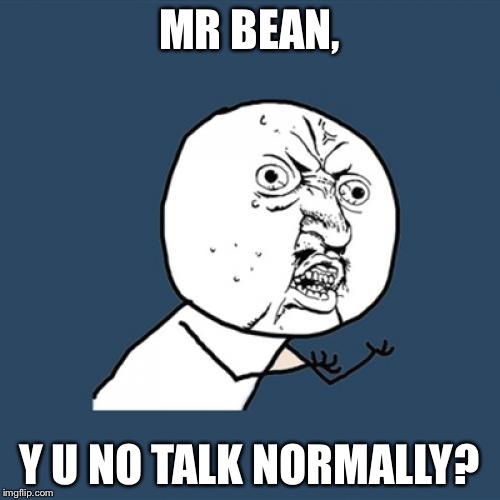 Y U No Meme | MR BEAN, Y U NO TALK NORMALLY? | image tagged in memes,y u no | made w/ Imgflip meme maker