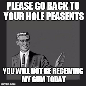 Kill Yourself Guy Meme | PLEASE GO BACK TO YOUR HOLE PEASENTS YOU WILL NOT BE RECEIVING MY GUM TODAY | image tagged in memes,kill yourself guy | made w/ Imgflip meme maker