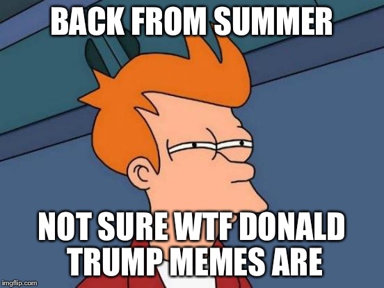 Futurama Fry Meme | BACK FROM SUMMER NOT SURE WTF DONALD TRUMP MEMES ARE | image tagged in memes,futurama fry | made w/ Imgflip meme maker