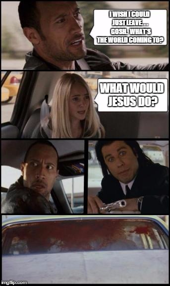 the rock driving and pulp fiction Too | I WISH I COULD JUST LEAVE. . .  GOSH.  WHAT'S THE WORLD COMING TO? WHAT WOULD JESUS DO? | image tagged in the rock driving and pulp fiction too | made w/ Imgflip meme maker