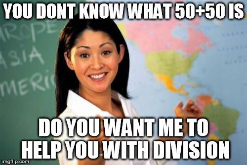Unhelpful High School Teacher | YOU DONT KNOW WHAT 50+50 IS DO YOU WANT ME TO HELP YOU WITH DIVISION | image tagged in memes,unhelpful high school teacher | made w/ Imgflip meme maker
