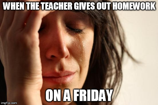 First World Problems | WHEN THE TEACHER GIVES OUT HOMEWORK ON A FRIDAY | image tagged in memes,first world problems | made w/ Imgflip meme maker