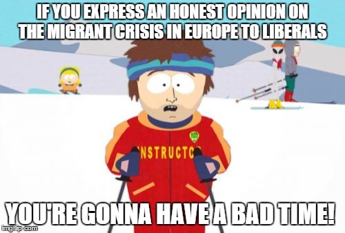 Super Cool Ski Instructor | IF YOU EXPRESS AN HONEST OPINION ON THE MIGRANT CRISIS IN EUROPE TO LIBERALS YOU'RE GONNA HAVE A BAD TIME! | image tagged in memes,super cool ski instructor | made w/ Imgflip meme maker