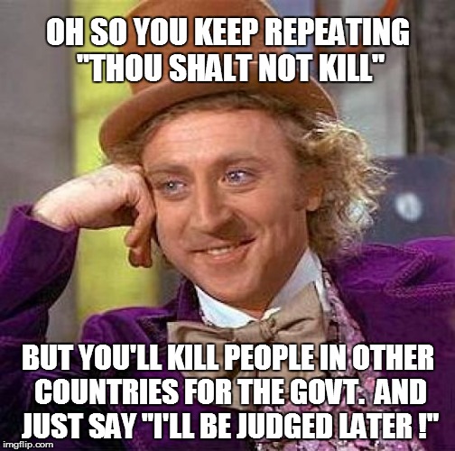 Creepy Condescending Wonka Meme | OH SO YOU KEEP REPEATING "THOU SHALT NOT KILL" BUT YOU'LL KILL PEOPLE IN OTHER COUNTRIES FOR THE GOVT.  AND JUST SAY "I'LL BE JUDGED LATER ! | image tagged in memes,creepy condescending wonka | made w/ Imgflip meme maker