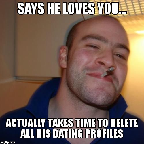 Good Guy Greg | SAYS HE LOVES YOU... ACTUALLY TAKES TIME TO DELETE ALL HIS DATING PROFILES | image tagged in memes,good guy greg | made w/ Imgflip meme maker