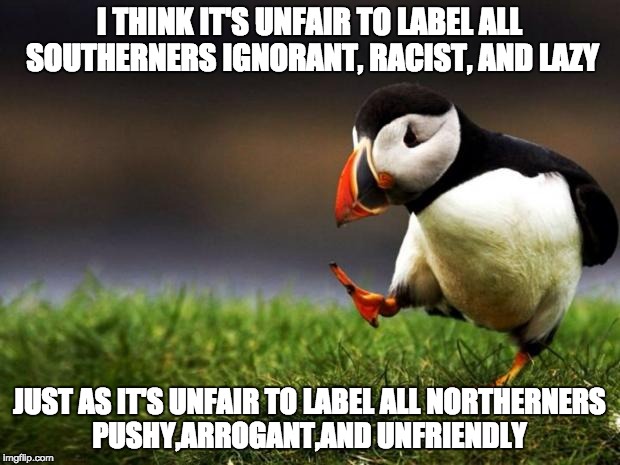 I have experienced both cultures. There are a lot of differences, but both have a lot to offer to an open mind. | I THINK IT'S UNFAIR TO LABEL ALL SOUTHERNERS IGNORANT, RACIST, AND LAZY JUST AS IT'S UNFAIR TO LABEL ALL NORTHERNERS PUSHY,ARROGANT,AND UNFR | image tagged in memes,unpopular opinion puffin | made w/ Imgflip meme maker