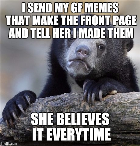 Confession Bear | I SEND MY GF MEMES THAT MAKE THE FRONT PAGE AND TELL HER I MADE THEM SHE BELIEVES IT EVERYTIME | image tagged in memes,confession bear,AdviceAnimals | made w/ Imgflip meme maker