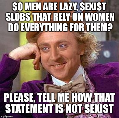 Okay why is this labeled NSFW | SO MEN ARE LAZY, SEXIST SLOBS THAT RELY ON WOMEN DO EVERYTHING FOR THEM? PLEASE, TELL ME HOW THAT STATEMENT IS NOT SEXIST | image tagged in memes,creepy condescending wonka | made w/ Imgflip meme maker