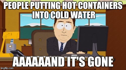 Aaaaand Its Gone Meme | PEOPLE PUTTING HOT CONTAINERS INTO COLD WATER AAAAAAND IT'S GONE | image tagged in memes,aaaaand its gone | made w/ Imgflip meme maker