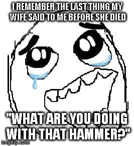 Happy Guy Rage Face | I REMEMBER THE LAST THING MY WIFE SAID TO ME BEFORE SHE DIED "WHAT ARE YOU DOING WITH THAT HAMMER?" | image tagged in memes,happy guy rage face | made w/ Imgflip meme maker