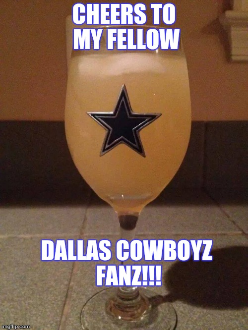 Cheers Cowboys Fans | CHEERS TO MY FELLOW DALLAS COWBOYZ FANZ!!! | image tagged in dallas cowboys,we dem boyz,dc4l,america's team | made w/ Imgflip meme maker