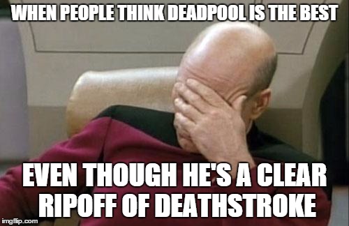 Captain Picard Facepalm | WHEN PEOPLE THINK DEADPOOL IS THE BEST EVEN THOUGH HE'S A CLEAR RIPOFF OF DEATHSTROKE | image tagged in memes,captain picard facepalm | made w/ Imgflip meme maker