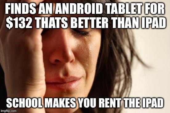 First World Problems Meme | FINDS AN ANDROID TABLET FOR $132 THATS BETTER THAN IPAD SCHOOL MAKES YOU RENT THE IPAD | image tagged in memes,first world problems | made w/ Imgflip meme maker