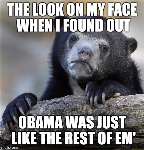 Confession Bear Meme | THE LOOK ON MY FACE WHEN I FOUND OUT OBAMA WAS JUST LIKE THE REST OF EM' | image tagged in memes,confession bear | made w/ Imgflip meme maker