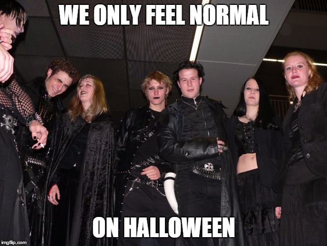 Goth People | WE ONLY FEEL NORMAL ON HALLOWEEN | image tagged in goth people,memes,halloween,goth memes | made w/ Imgflip meme maker